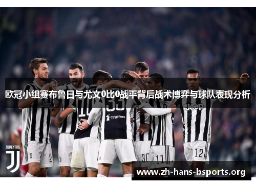 欧冠小组赛布鲁日与尤文0比0战平背后战术博弈与球队表现分析 欧冠小组赛布鲁日与尤文0比0战平背后战术博弈与球队表现分析