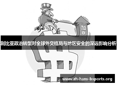 利比亚政治转型对全球外交格局与地区安全的深远影响分析 利比亚政治转型对全球外交格局与地区安全的深远影响分析