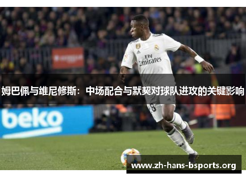 姆巴佩与维尼修斯:中场配合与默契对球队进攻的关键影响 姆巴佩与维尼修斯:中场配合与默契对球队进攻的关键影响