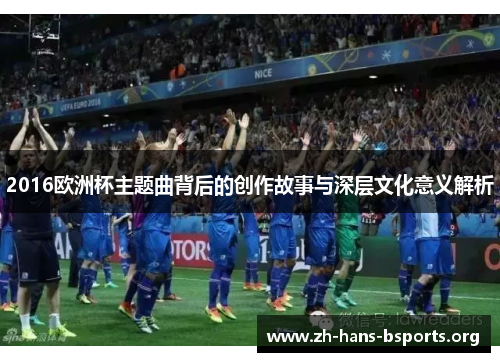 2016欧洲杯主题曲背后的创作故事与深层文化意义解析 2016欧洲杯主题曲背后的创作故事与深层文化意义解析