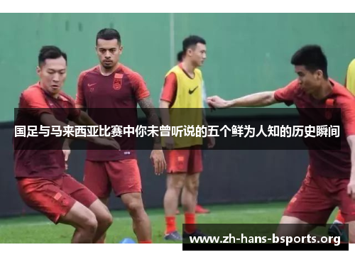 国足与马来西亚比赛中你未曾听说的五个鲜为人知的历史瞬间
