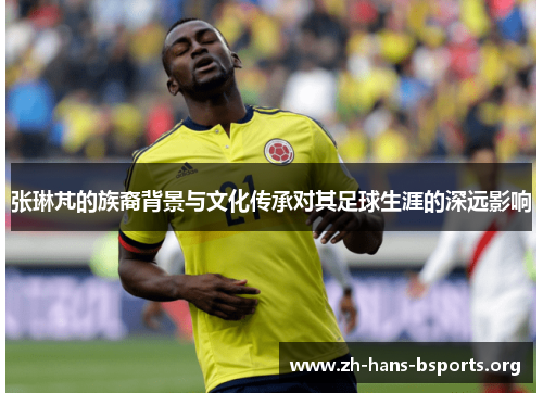 张琳芃的族裔背景与文化传承对其足球生涯的深远影响 张琳芃的族裔背景与文化传承对其足球生涯的深远影响