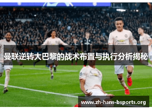 曼联逆转大巴黎的战术布置与执行分析揭秘 曼联逆转大巴黎的战术布置与执行分析揭秘