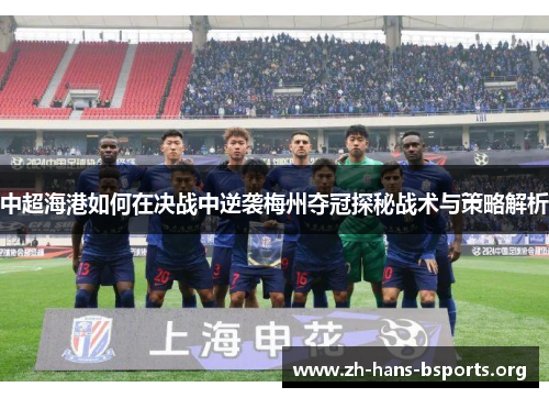 中超海港如何在决战中逆袭梅州夺冠探秘战术与策略解析 中超海港如何在决战中逆袭梅州夺冠探秘战术与策略解析