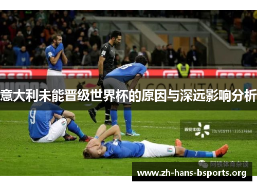 意大利未能晋级世界杯的原因与深远影响分析 意大利未能晋级世界杯的原因与深远影响分析