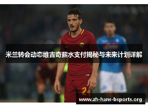 米兰转会动态维吉奇薪水支付揭秘与未来计划详解 米兰转会动态维吉奇薪水支付揭秘与未来计划详解