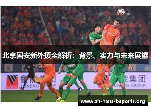北京国安新外援全解析:背景、实力与未来展望 北京国安新外援全解析:背景、实力与未来展望
