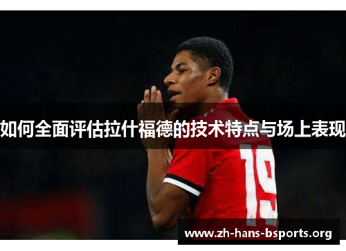 如何全面评估拉什福德的技术特点与场上表现 如何全面评估拉什福德的技术特点与场上表现