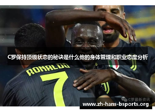 C罗保持顶级状态的秘诀是什么他的身体管理和职业态度分析 C罗保持顶级状态的秘诀是什么他的身体管理和职业态度分析