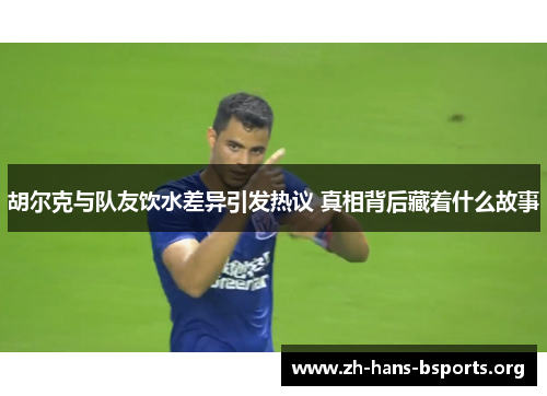 胡尔克与队友饮水差异引发热议 真相背后藏着什么故事 胡尔克与队友饮水差异引发热议 真相背后藏着什么故事
