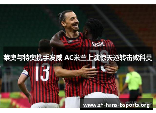 莱奥与特奥携手发威 AC米兰上演惊天逆转击败科莫 莱奥与特奥携手发威 AC米兰上演惊天逆转击败科莫