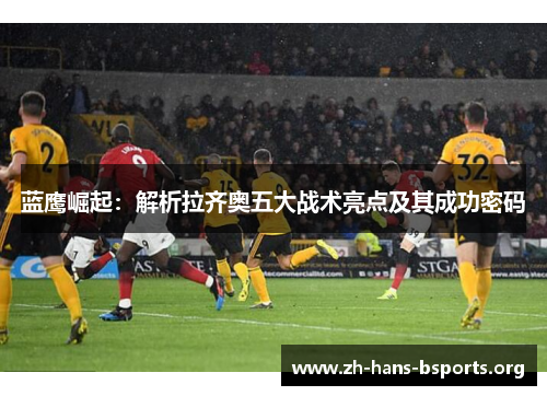 蓝鹰崛起:解析拉齐奥五大战术亮点及其成功密码 蓝鹰崛起:解析拉齐奥五大战术亮点及其成功密码