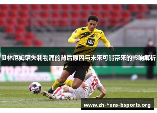 贝林厄姆错失利物浦的背后原因与未来可能带来的影响解析 贝林厄姆错失利物浦的背后原因与未来可能带来的影响解析