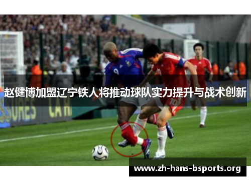 赵健博加盟辽宁铁人将推动球队实力提升与战术创新 赵健博加盟辽宁铁人将推动球队实力提升与战术创新