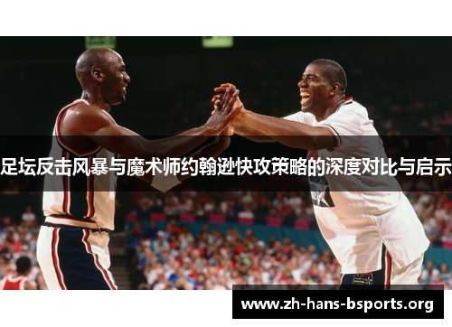 足坛反击风暴与魔术师约翰逊快攻策略的深度对比与启示 足坛反击风暴与魔术师约翰逊快攻策略的深度对比与启示