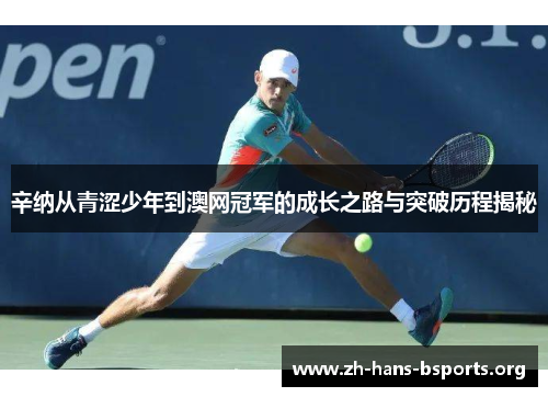 辛纳从青涩少年到澳网冠军的成长之路与突破历程揭秘 辛纳从青涩少年到澳网冠军的成长之路与突破历程揭秘