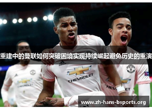 重建中的曼联如何突破困境实现持续崛起避免历史的重演 重建中的曼联如何突破困境实现持续崛起避免历史的重演