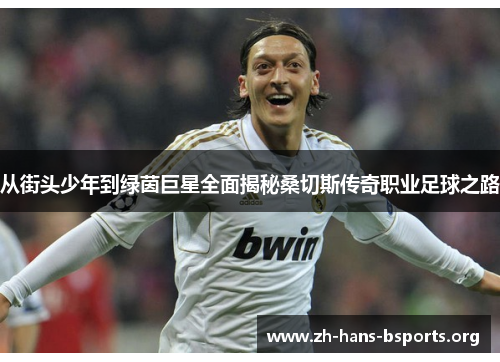 从街头少年到绿茵巨星全面揭秘桑切斯传奇职业足球之路 从街头少年到绿茵巨星全面揭秘桑切斯传奇职业足球之路