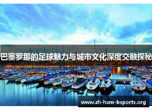 巴塞罗那的足球魅力与城市文化深度交融探秘 巴塞罗那的足球魅力与城市文化深度交融探秘