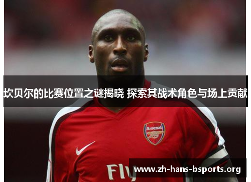 坎贝尔的比赛位置之谜揭晓 探索其战术角色与场上贡献 坎贝尔的比赛位置之谜揭晓 探索其战术角色与场上贡献