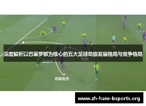 深度解析以巴塞罗那为核心的五大足球劲旅发展格局与竞争格局
